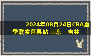 2024年08月24日CBA夏季联赛莒县站 山东 - 吉林 全场录像